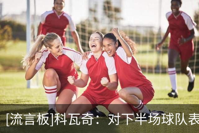 [流言板]科瓦奇：对下半场球队表现失望，靠萨比策绝杀有些走运